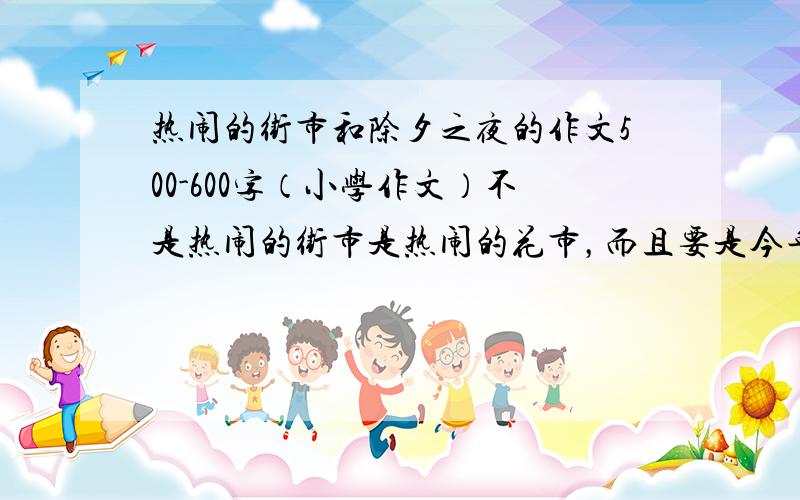 热闹的街市和除夕之夜的作文500-600字（小学作文）不是热闹的街市是热闹的花市，而且要是今年的。