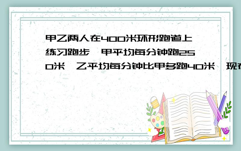 甲乙两人在400米环形跑道上练习跑步,甲平均每分钟跑250米,乙平均每分钟比甲多跑40米,现在两人同时从同一地点相向出发,经过几分钟相遇?如果两人同时从同一地点同向出发,经过几分钟相遇?