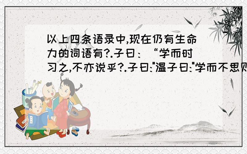 以上四条语录中,现在仍有生命力的词语有?.子曰：“学而时习之,不亦说乎?.子曰: