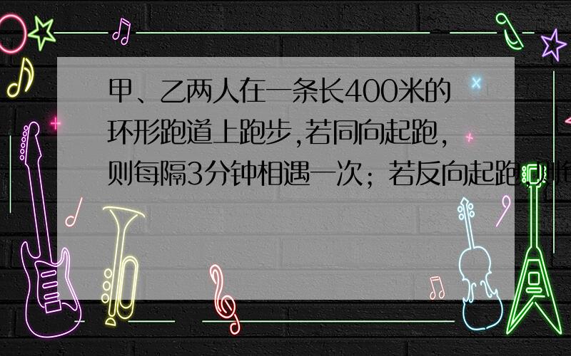 甲、乙两人在一条长400米的环形跑道上跑步,若同向起跑,则每隔3分钟相遇一次；若反向起跑,则每隔40秒相遇一次.已知甲比乙跑得快,现在要求甲、乙两人的速度.若设甲、乙两人的速度分别为x