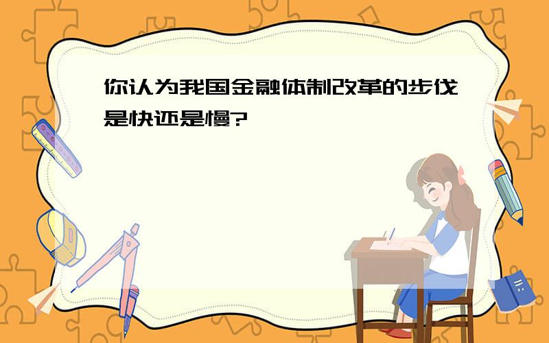 你认为我国金融体制改革的步伐是快还是慢?