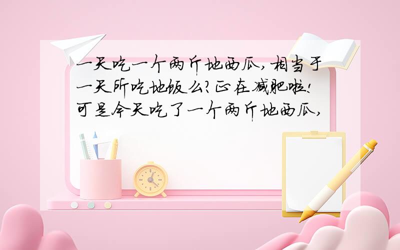 一天吃一个两斤地西瓜,相当于一天所吃地饭么?正在减肥啦!可是今天吃了一个两斤地西瓜,