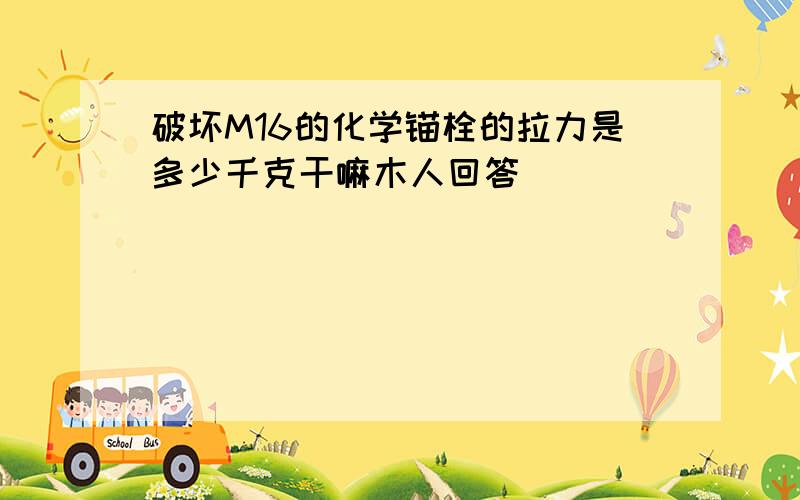 破坏M16的化学锚栓的拉力是多少千克干嘛木人回答