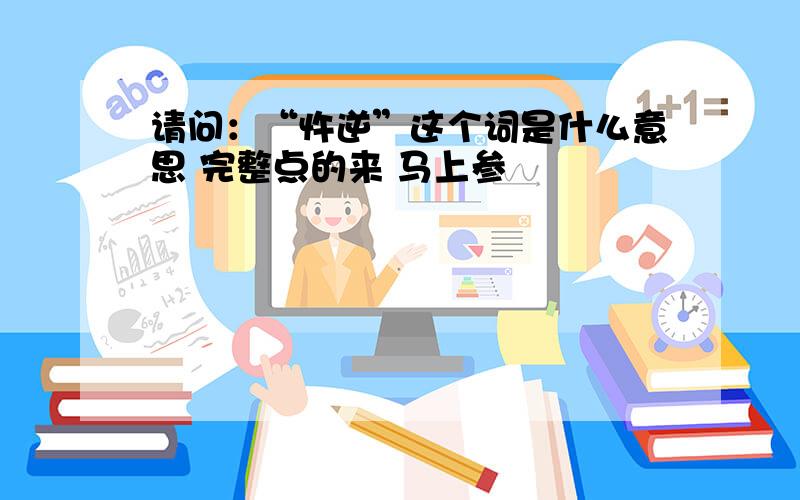 请问：“忤逆”这个词是什么意思 完整点的来 马上参