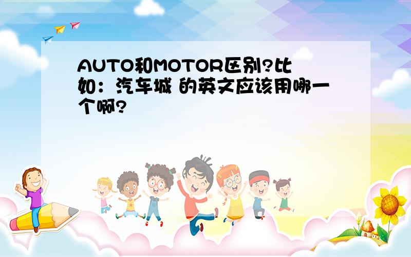 AUTO和MOTOR区别?比如：汽车城 的英文应该用哪一个啊?