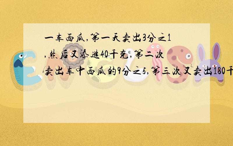 一车西瓜,第一天卖出3分之1,然后又添进40千克,第二次卖出车中西瓜的9分之5,第三次又卖出180千克,这时车中还有西瓜60千克.原来这车西瓜重多少千克?