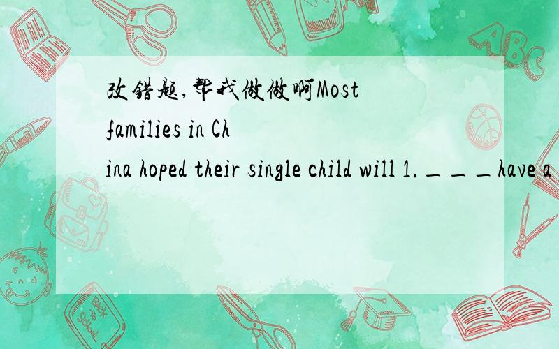 改错题,帮我做做啊Most families in China hoped their single child will 1.___have a happy future,so they are very strict in their children.2.___So do teachers in schools!Many children are given so much 3.___homework that they have hardly any sp