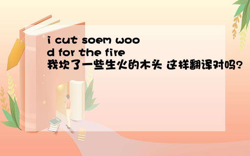 i cut soem wood for the fire我坎了一些生火的木头 这样翻译对吗?  这里是FOR表示属性吗?