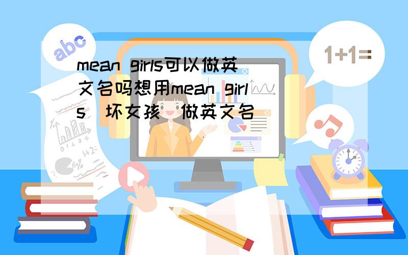 mean girls可以做英文名吗想用mean girls（坏女孩）做英文名