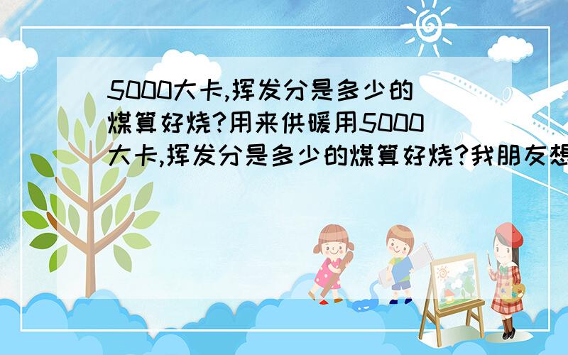 5000大卡,挥发分是多少的煤算好烧?用来供暖用5000大卡,挥发分是多少的煤算好烧?我朋友想找好烧的煤,但这个好烧定义有哪些?