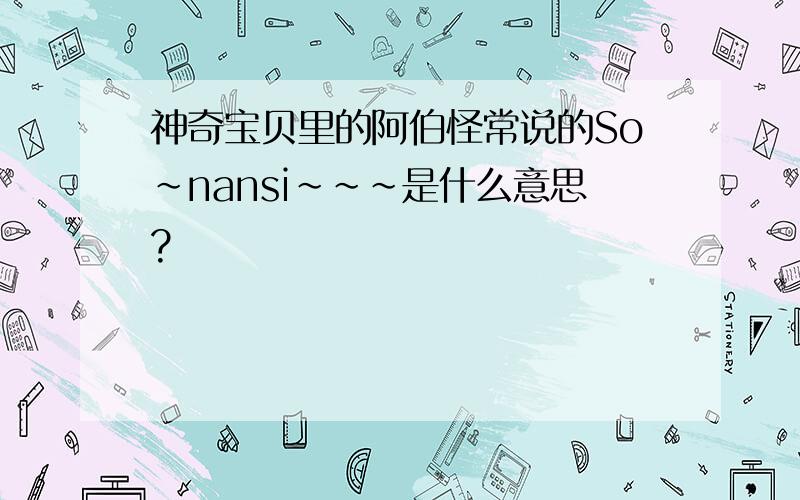 神奇宝贝里的阿伯怪常说的So~nansi~~~是什么意思?