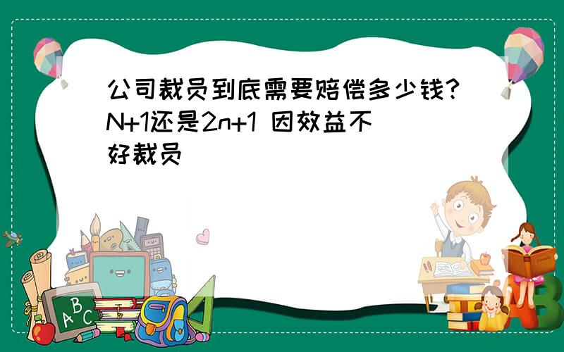 公司裁员到底需要赔偿多少钱?N+1还是2n+1 因效益不好裁员