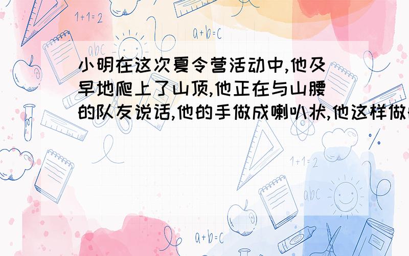 小明在这次夏令营活动中,他及早地爬上了山顶,他正在与山腰的队友说话,他的手做成喇叭状,他这样做的目的是