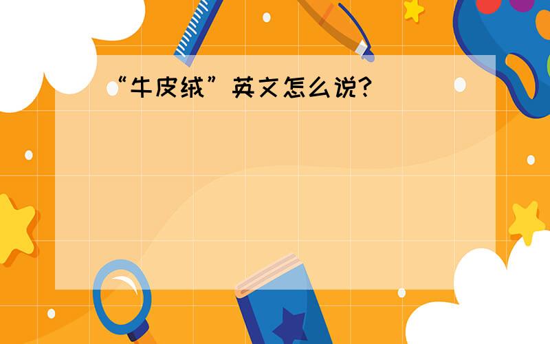 “牛皮绒”英文怎么说?