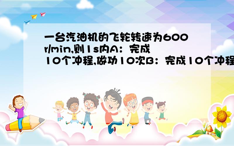 一台汽油机的飞轮转速为600r/min,则1s内A：完成10个冲程,做功10次B：完成10个冲程,做功5次C：完成20个冲程,做功10次D：完成20个冲程,做功5次