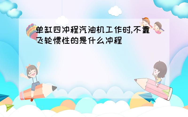 单缸四冲程汽油机工作时,不靠飞轮惯性的是什么冲程