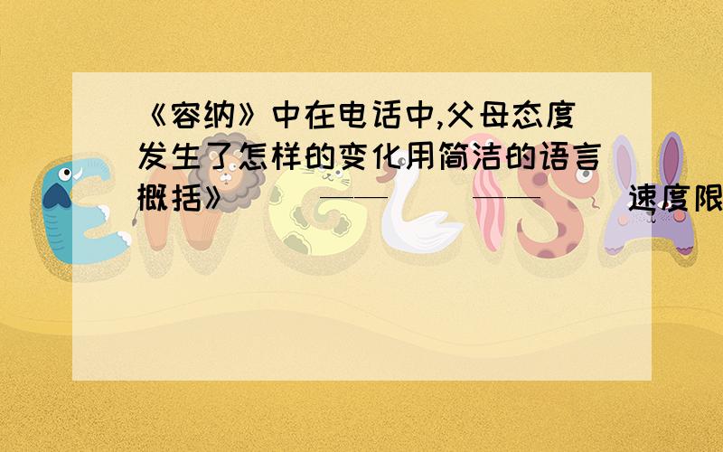 《容纳》中在电话中,父母态度发生了怎样的变化用简洁的语言概括》（ ）——（ ）——（ ）速度限时30分钟人们讲述了越战中一个士兵的故事——他打完仗后回国，从旧金山给父母打了一