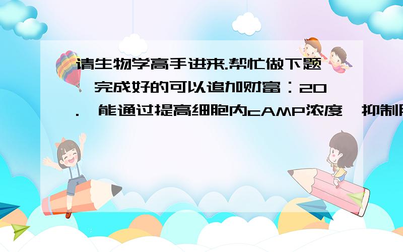 请生物学高手进来.帮忙做下题,完成好的可以追加财富：20.  能通过提高细胞内cAMP浓度,抑制肥大细胞脱颗粒的药物是A. 色甘酸二钠B. 苯海拉明C. 乙酰水杨酸D. 氨茶碱E. 葡萄糖酸钙21.  下列细