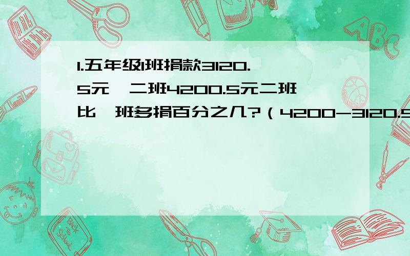 1.五年级1班捐款3120.5元,二班4200.5元二班比一班多捐百分之几?（4200-3120.5）/3120.5.有些题会把单位1放在前面出,而有些放在后面除这是为什么呢?五年级1班捐款3120.5元，二班4200.5元,二班比一班