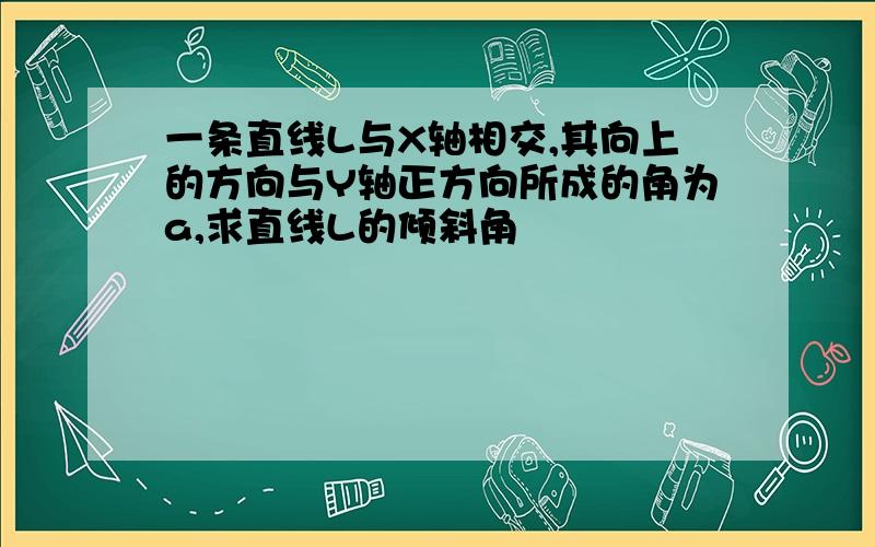 一条直线L与X轴相交,其向上的方向与Y轴正方向所成的角为a,求直线L的倾斜角