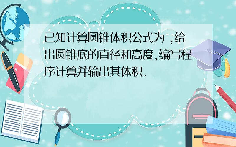 已知计算圆锥体积公式为 ,给出圆锥底的直径和高度,编写程序计算并输出其体积.