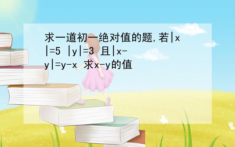 求一道初一绝对值的题,若|x|=5 |y|=3 且|x-y|=y-x 求x-y的值