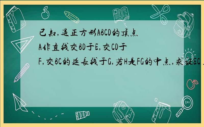 已知,过正方形ABCD的顶点A作直线交BD于E,交CD于F,交BC的延长线于G,若H是FG的中点,求证EC⊥CH