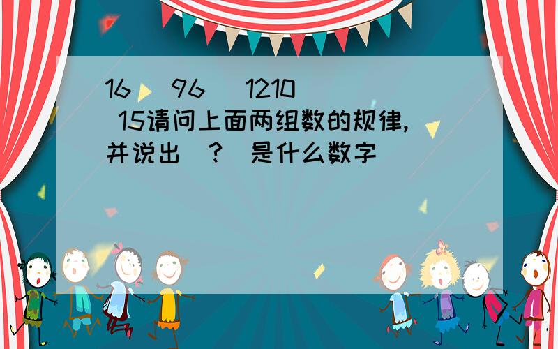 16 (96) 1210 ) 15请问上面两组数的规律,并说出(?)是什么数字