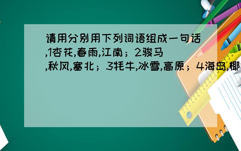 请用分别用下列词语组成一句话,1杏花,春雨,江南；2骏马,秋风,塞北；3牦牛,冰雪,高原；4海岛,椰树,骄阳.