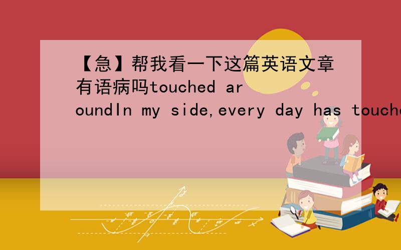 【急】帮我看一下这篇英语文章有语病吗touched aroundIn my side,every day has touched meBut the most moved me,is full of love,the most beautiful WuJuPing aunt.She used her hands,caught the tenth floor of the fall from the little girl N