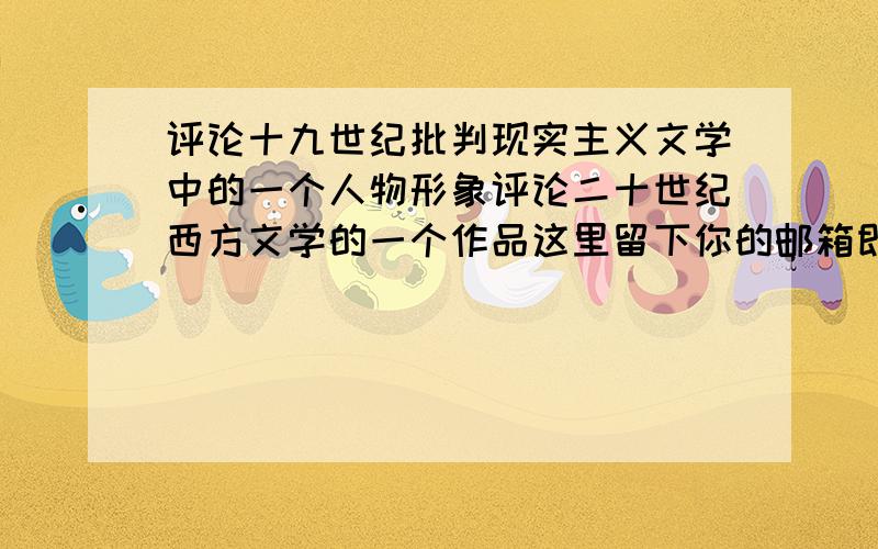 评论十九世纪批判现实主义文学中的一个人物形象评论二十世纪西方文学的一个作品这里留下你的邮箱即可,