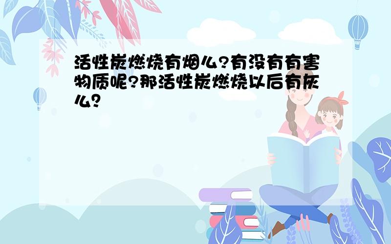 活性炭燃烧有烟么?有没有有害物质呢?那活性炭燃烧以后有灰么？