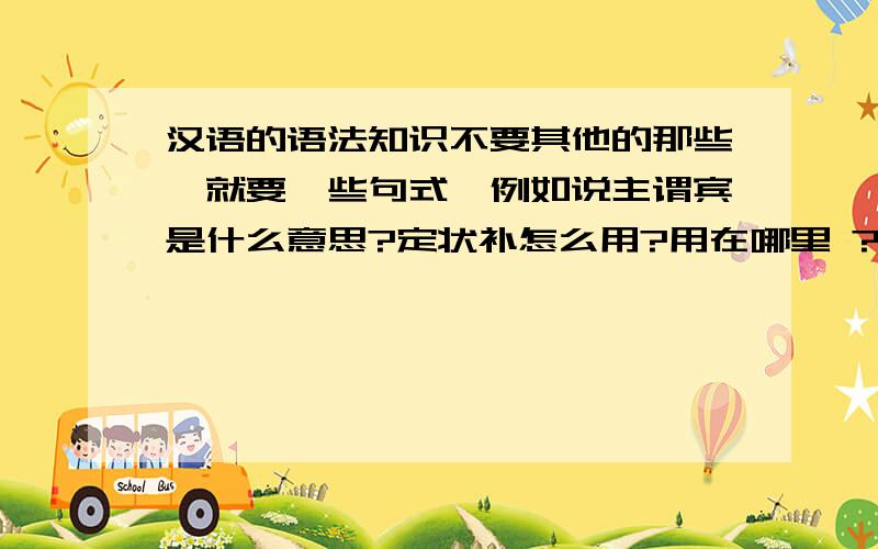 汉语的语法知识不要其他的那些,就要一些句式,例如说主谓宾是什么意思?定状补怎么用?用在哪里 ?还有什么介宾短语,之类的!