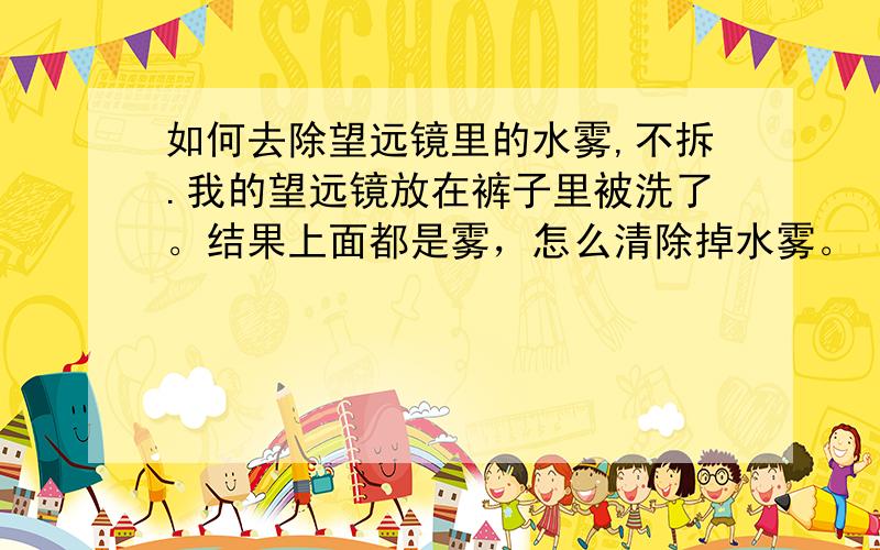 如何去除望远镜里的水雾,不拆.我的望远镜放在裤子里被洗了。结果上面都是雾，怎么清除掉水雾。