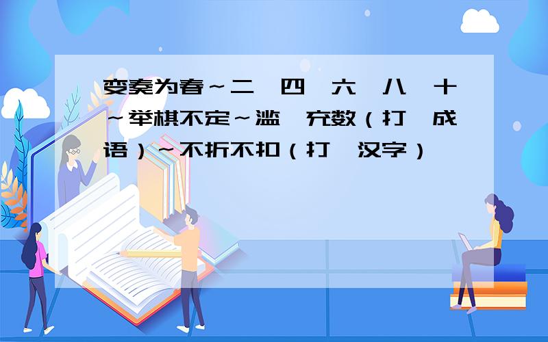 变奏为春～二、四、六、八、十～举棋不定～滥竽充数（打一成语）～不折不扣（打一汉字）