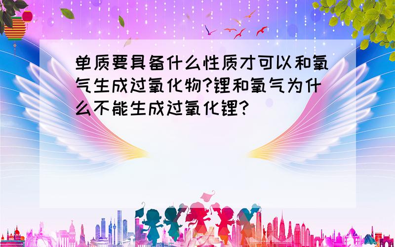 单质要具备什么性质才可以和氧气生成过氧化物?锂和氧气为什么不能生成过氧化锂?