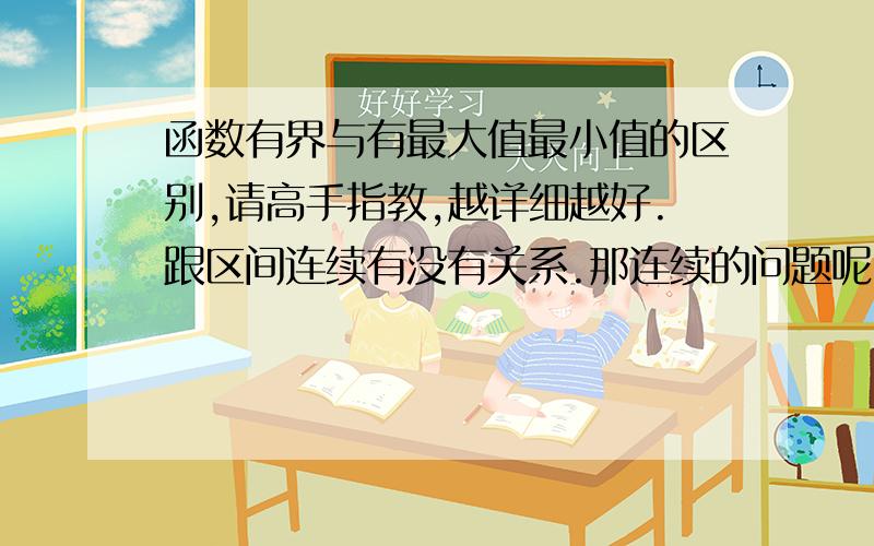 函数有界与有最大值最小值的区别,请高手指教,越详细越好.跟区间连续有没有关系.那连续的问题呢？
