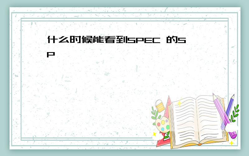 什么时候能看到SPEC 的SP