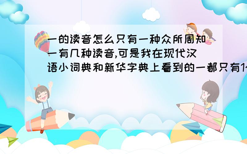 一的读音怎么只有一种众所周知一有几种读音,可是我在现代汉语小词典和新华字典上看到的一都只有1个读音念一声,我靠怎么回事啊字典是2008年左右买的