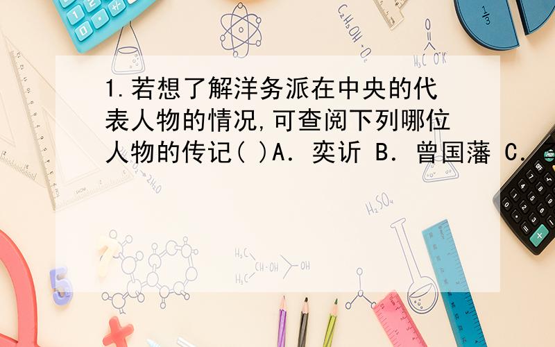 1.若想了解洋务派在中央的代表人物的情况,可查阅下列哪位人物的传记( )A．奕 B．曾国藩 C．李鸿章 D．张之洞