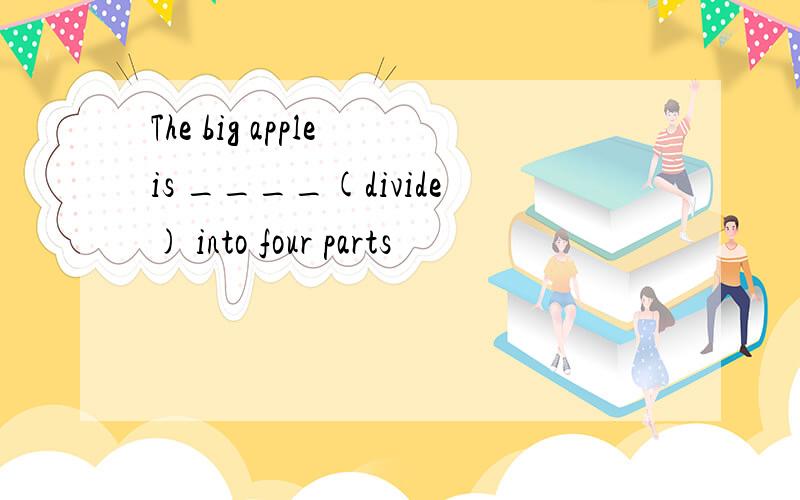 The big apple is ____(divide) into four parts