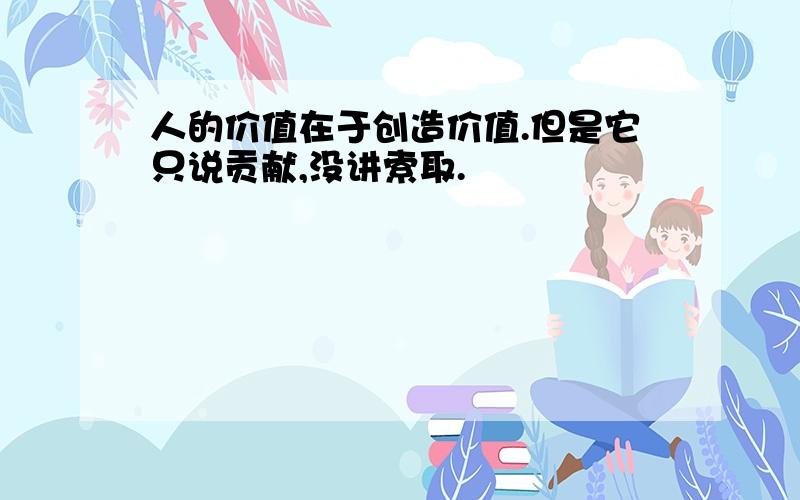 人的价值在于创造价值.但是它只说贡献,没讲索取.