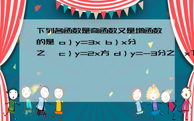 下列各函数是奇函数又是增函数的是 a）y=3x b）x分之一 c）y=2x方 d）y=-3分之一x下列各函数是偶函数又在（0,+∞）内增函数的是 a）y=|x| b）y=x三次方 c）y=x方+2x d）y=x方