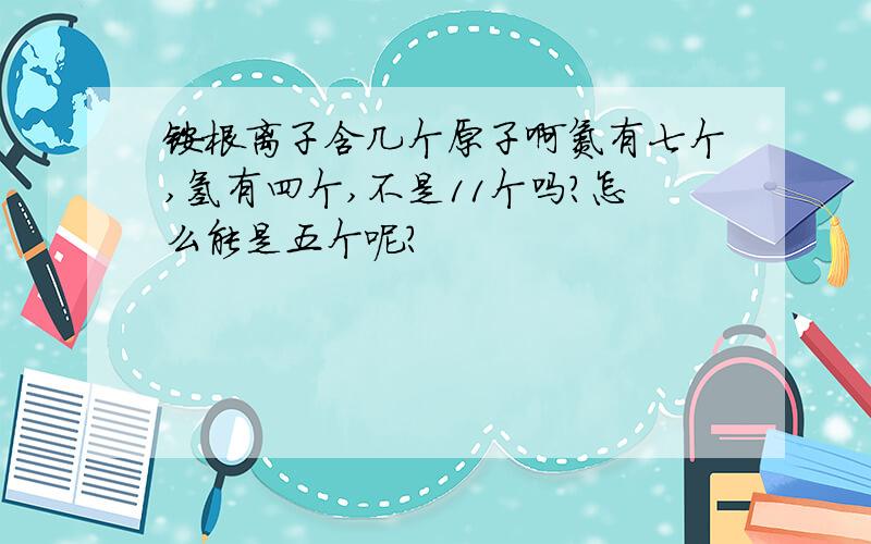 铵根离子含几个原子啊氮有七个,氢有四个,不是11个吗?怎么能是五个呢?