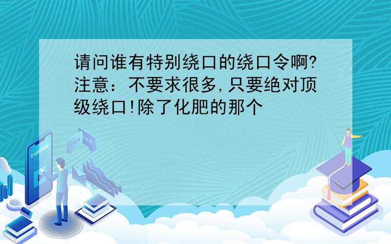 请问谁有特别绕口的绕口令啊?注意：不要求很多,只要绝对顶级绕口!除了化肥的那个