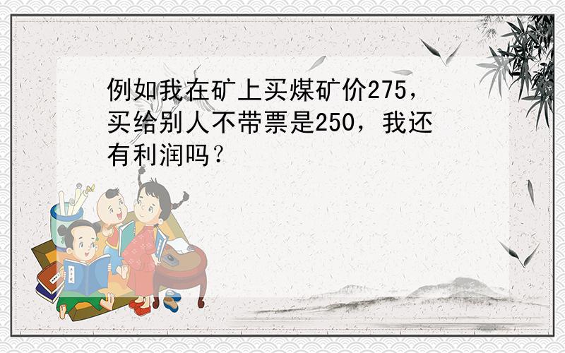 例如我在矿上买煤矿价275，买给别人不带票是250，我还有利润吗？