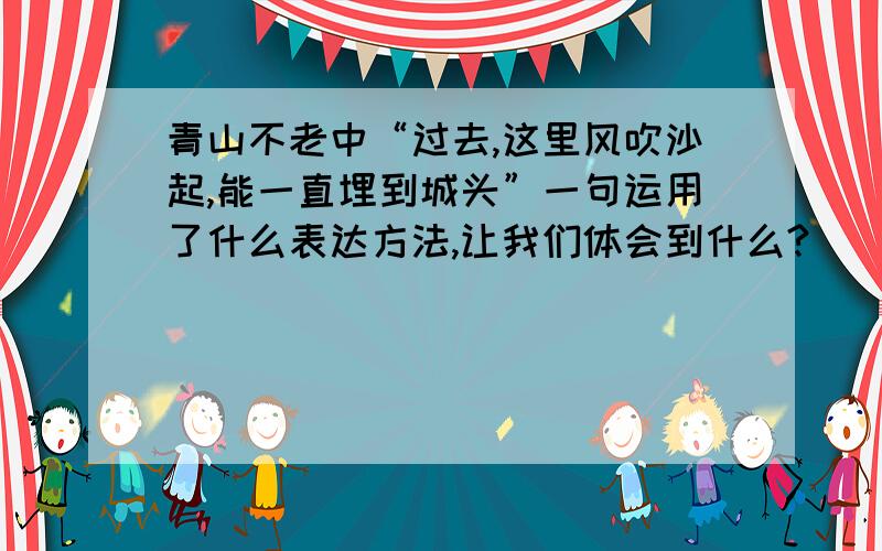 青山不老中“过去,这里风吹沙起,能一直埋到城头”一句运用了什么表达方法,让我们体会到什么?