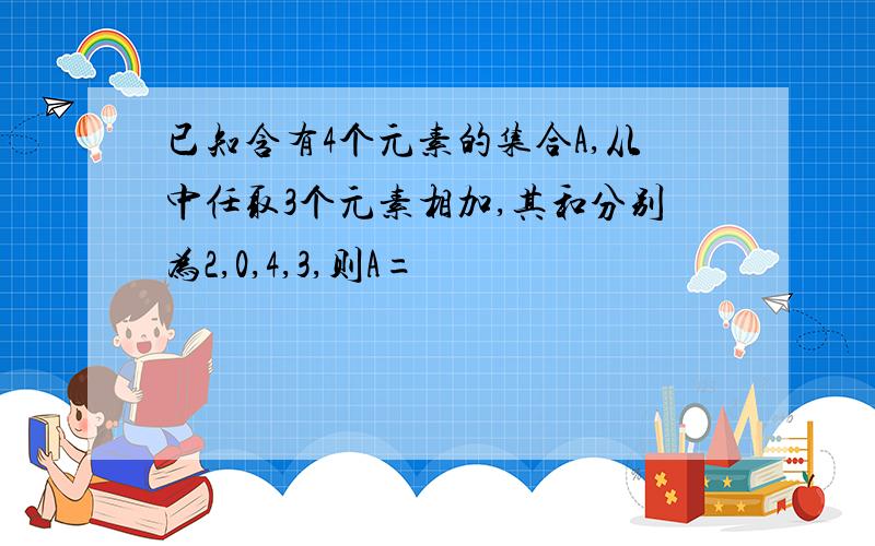 已知含有4个元素的集合A,从中任取3个元素相加,其和分别为2,0,4,3,则A=