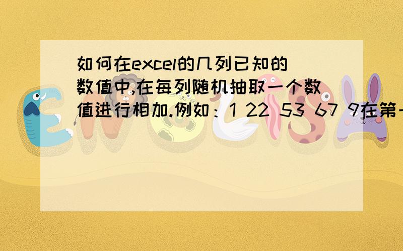 如何在excel的几列已知的数值中,在每列随机抽取一个数值进行相加.例如：1 22 53 67 9在第一列随机抽2,第二列抽5 相加=8一共有16种答案,不能抽取一样的.不好意思,第一列抽2,第二列抽5 相加=7