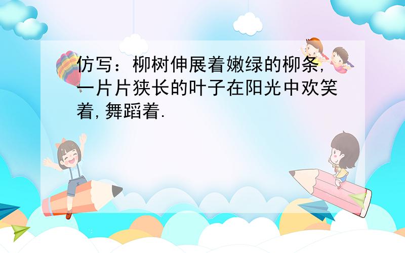 仿写：柳树伸展着嫩绿的柳条,一片片狭长的叶子在阳光中欢笑着,舞蹈着.